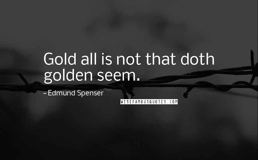 Edmund Spenser Quotes: Gold all is not that doth golden seem.