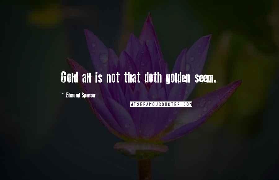 Edmund Spenser Quotes: Gold all is not that doth golden seem.