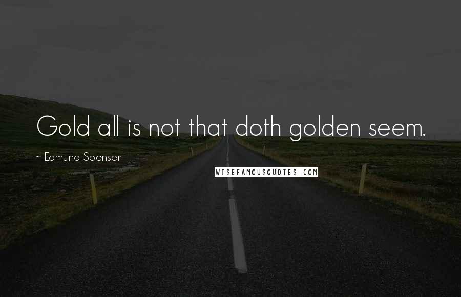 Edmund Spenser Quotes: Gold all is not that doth golden seem.