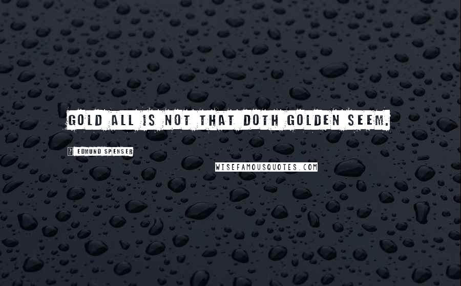 Edmund Spenser Quotes: Gold all is not that doth golden seem.