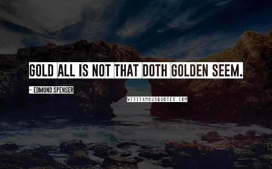 Edmund Spenser Quotes: Gold all is not that doth golden seem.