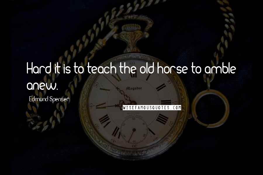 Edmund Spenser Quotes: Hard it is to teach the old horse to amble anew.