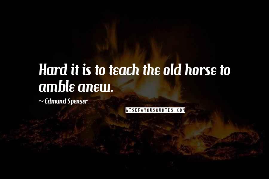 Edmund Spenser Quotes: Hard it is to teach the old horse to amble anew.