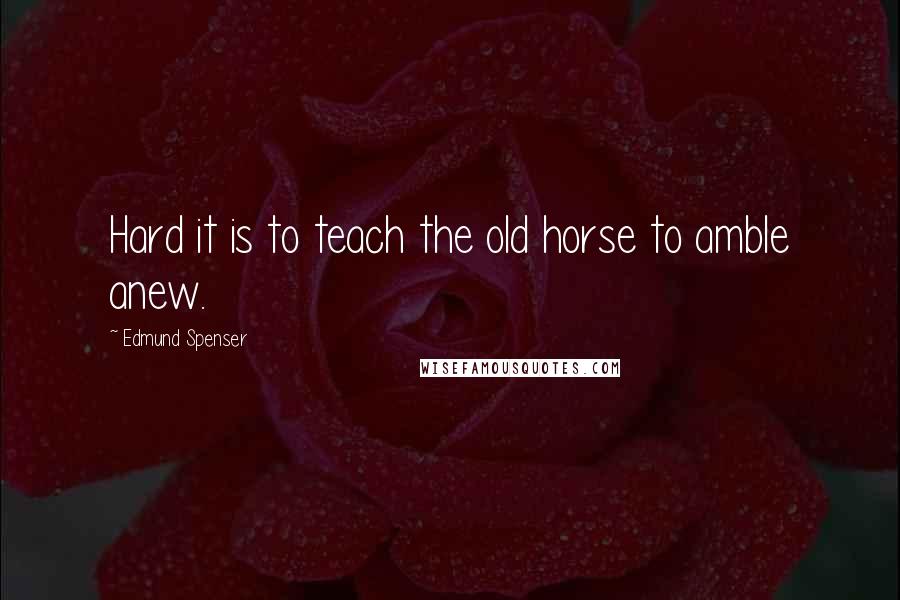 Edmund Spenser Quotes: Hard it is to teach the old horse to amble anew.