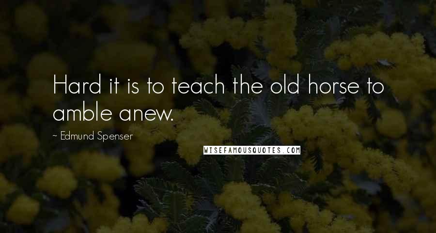 Edmund Spenser Quotes: Hard it is to teach the old horse to amble anew.