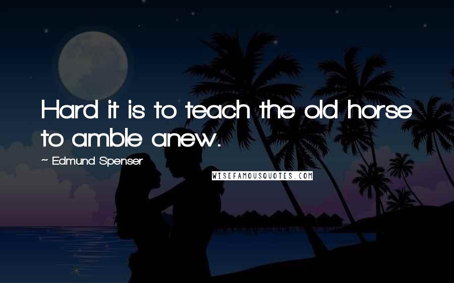 Edmund Spenser Quotes: Hard it is to teach the old horse to amble anew.
