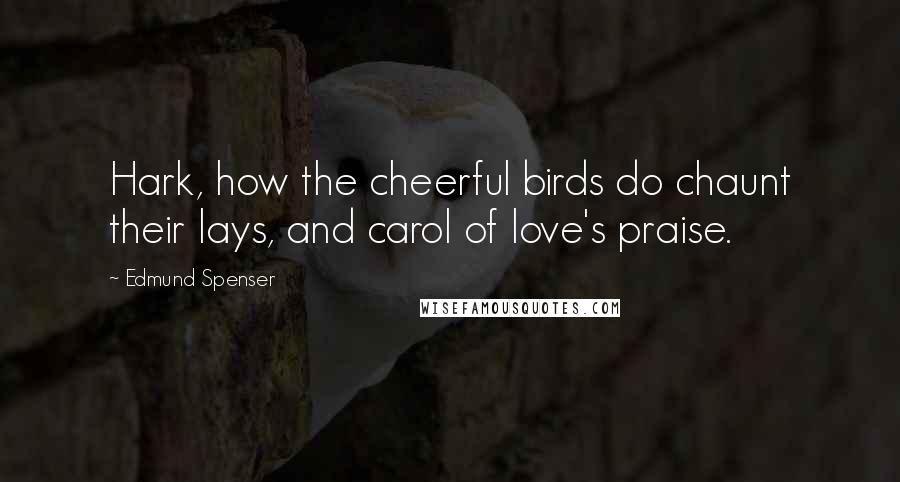 Edmund Spenser Quotes: Hark, how the cheerful birds do chaunt their lays, and carol of love's praise.