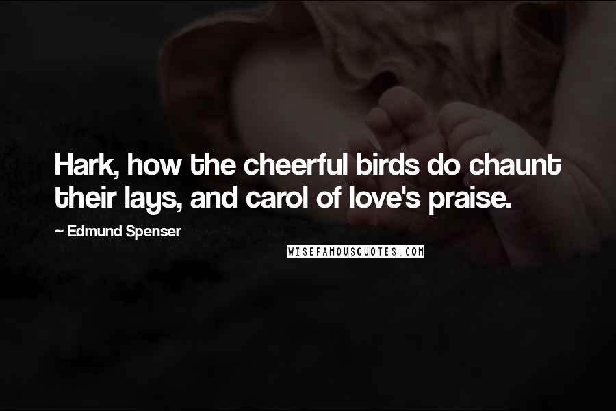 Edmund Spenser Quotes: Hark, how the cheerful birds do chaunt their lays, and carol of love's praise.