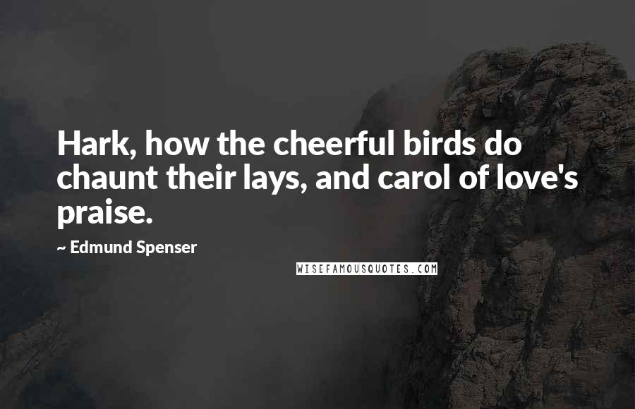Edmund Spenser Quotes: Hark, how the cheerful birds do chaunt their lays, and carol of love's praise.
