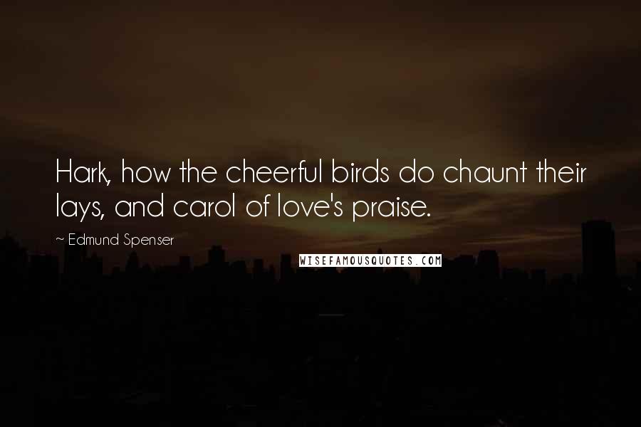 Edmund Spenser Quotes: Hark, how the cheerful birds do chaunt their lays, and carol of love's praise.