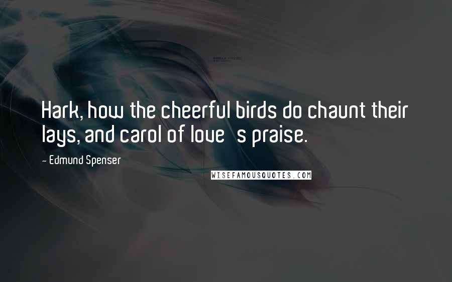 Edmund Spenser Quotes: Hark, how the cheerful birds do chaunt their lays, and carol of love's praise.