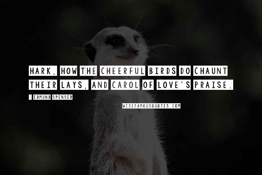 Edmund Spenser Quotes: Hark, how the cheerful birds do chaunt their lays, and carol of love's praise.