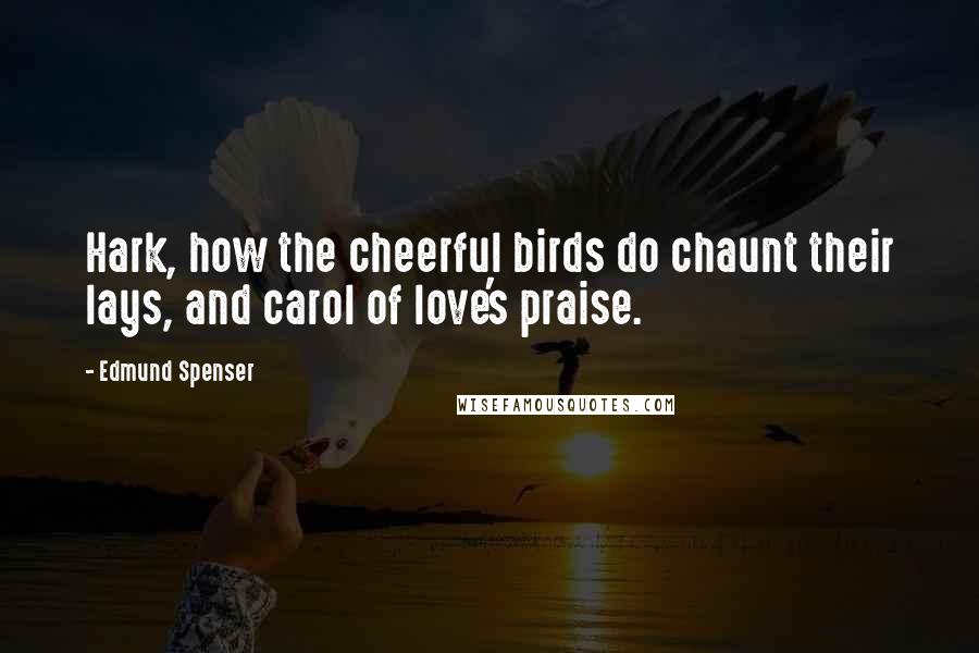 Edmund Spenser Quotes: Hark, how the cheerful birds do chaunt their lays, and carol of love's praise.