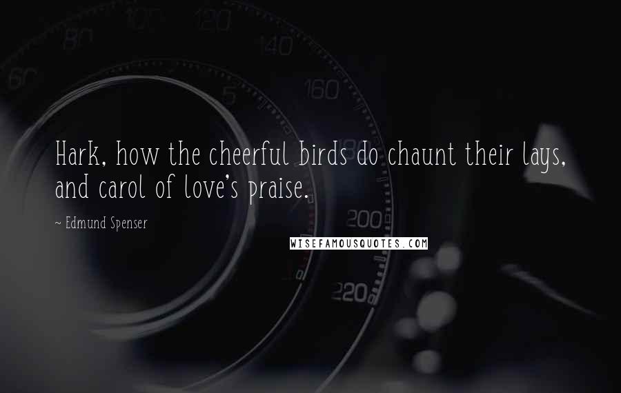 Edmund Spenser Quotes: Hark, how the cheerful birds do chaunt their lays, and carol of love's praise.