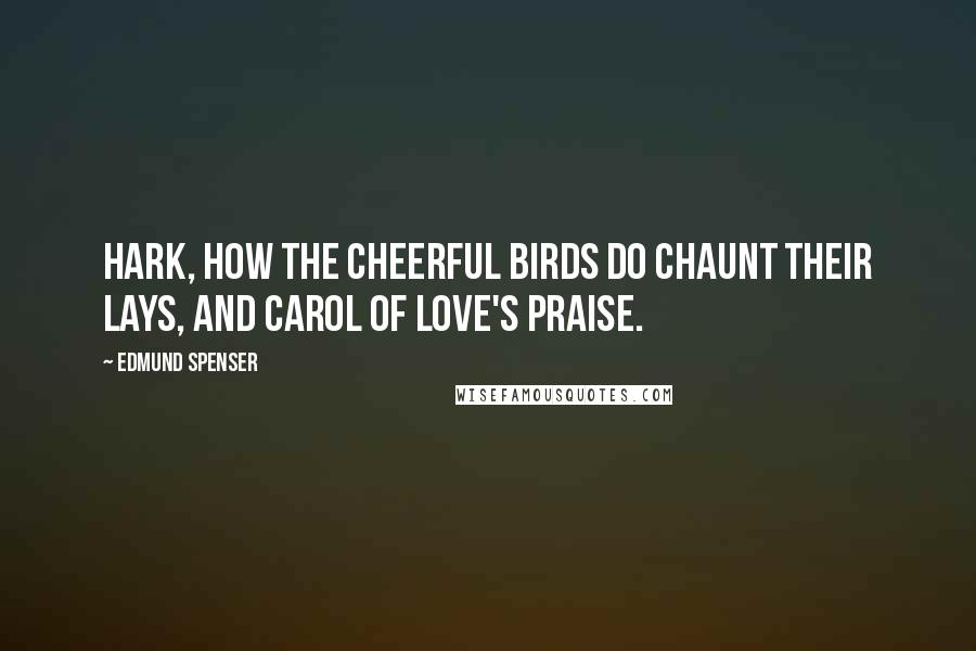 Edmund Spenser Quotes: Hark, how the cheerful birds do chaunt their lays, and carol of love's praise.