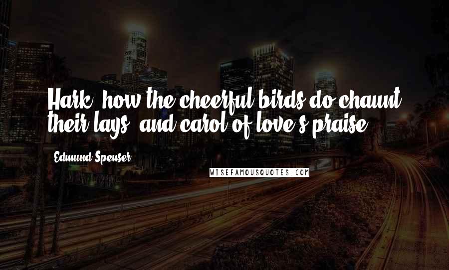 Edmund Spenser Quotes: Hark, how the cheerful birds do chaunt their lays, and carol of love's praise.