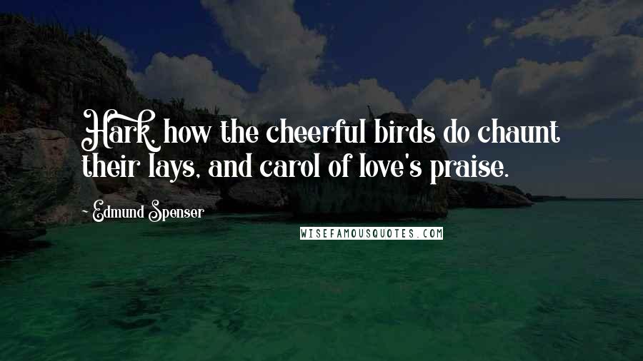 Edmund Spenser Quotes: Hark, how the cheerful birds do chaunt their lays, and carol of love's praise.