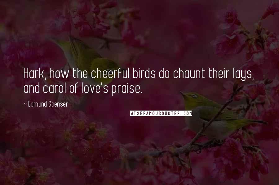 Edmund Spenser Quotes: Hark, how the cheerful birds do chaunt their lays, and carol of love's praise.