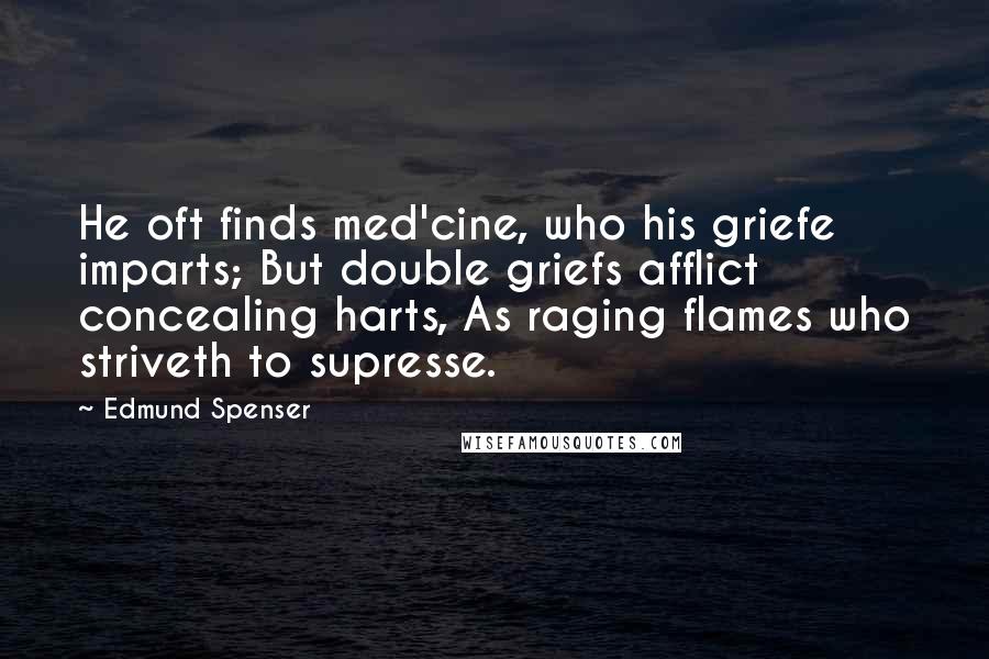 Edmund Spenser Quotes: He oft finds med'cine, who his griefe imparts; But double griefs afflict concealing harts, As raging flames who striveth to supresse.