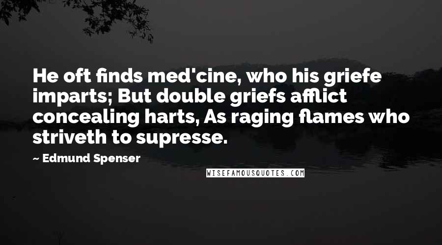 Edmund Spenser Quotes: He oft finds med'cine, who his griefe imparts; But double griefs afflict concealing harts, As raging flames who striveth to supresse.