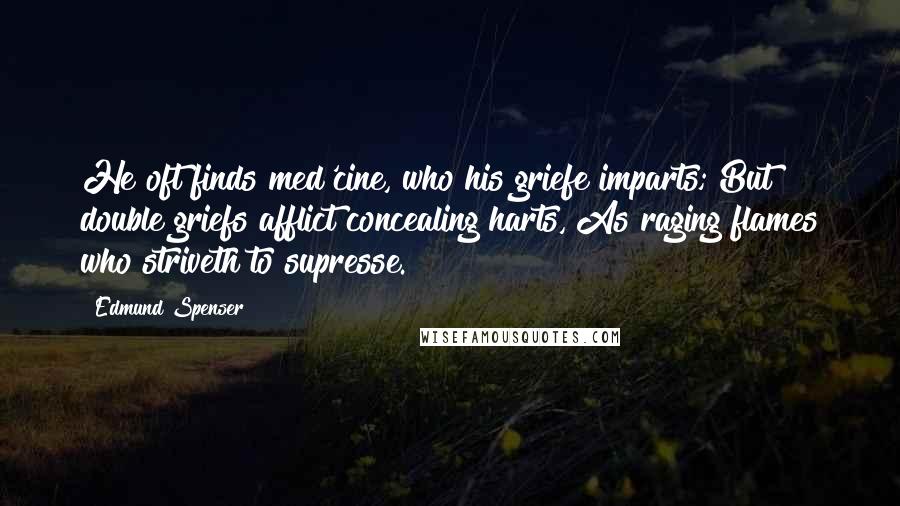 Edmund Spenser Quotes: He oft finds med'cine, who his griefe imparts; But double griefs afflict concealing harts, As raging flames who striveth to supresse.