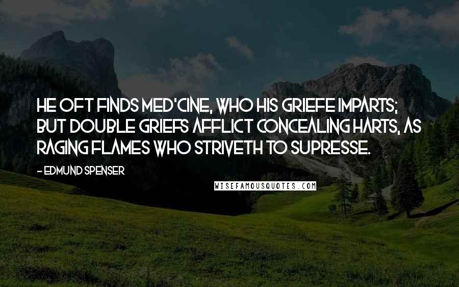 Edmund Spenser Quotes: He oft finds med'cine, who his griefe imparts; But double griefs afflict concealing harts, As raging flames who striveth to supresse.