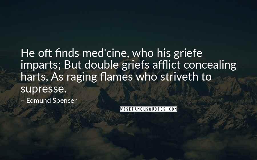 Edmund Spenser Quotes: He oft finds med'cine, who his griefe imparts; But double griefs afflict concealing harts, As raging flames who striveth to supresse.