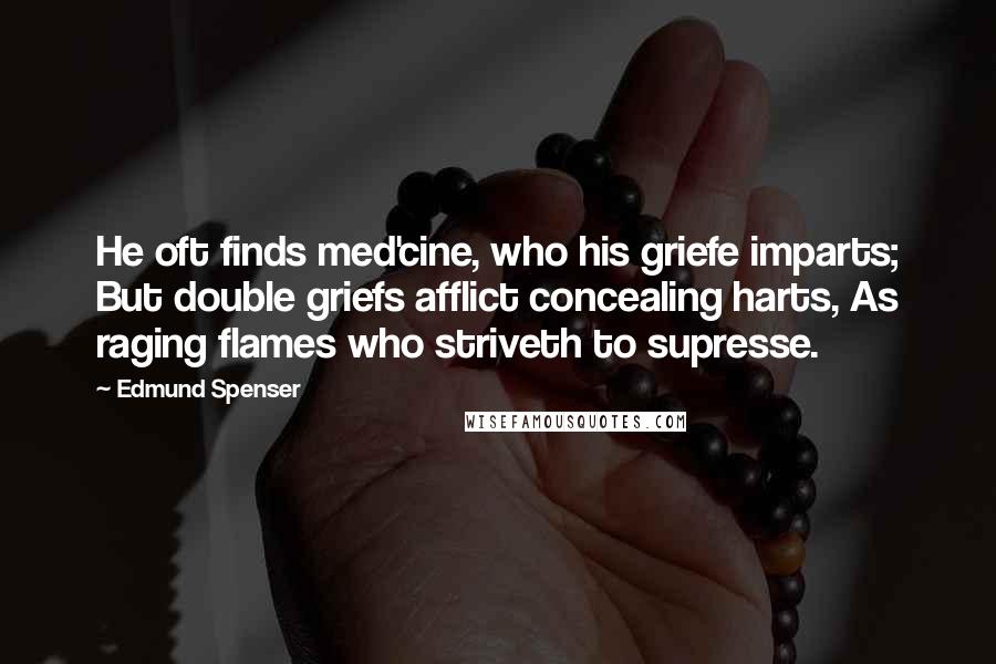 Edmund Spenser Quotes: He oft finds med'cine, who his griefe imparts; But double griefs afflict concealing harts, As raging flames who striveth to supresse.