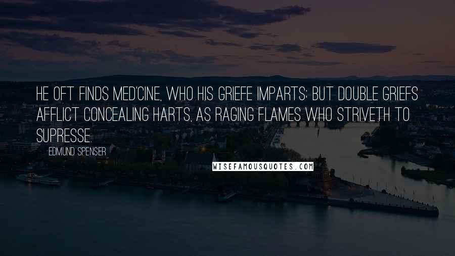 Edmund Spenser Quotes: He oft finds med'cine, who his griefe imparts; But double griefs afflict concealing harts, As raging flames who striveth to supresse.