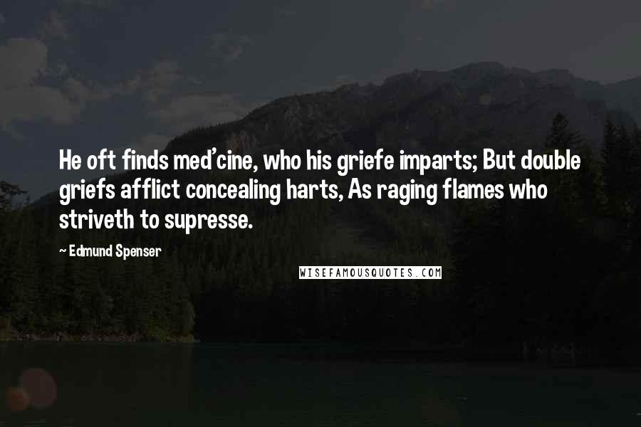 Edmund Spenser Quotes: He oft finds med'cine, who his griefe imparts; But double griefs afflict concealing harts, As raging flames who striveth to supresse.