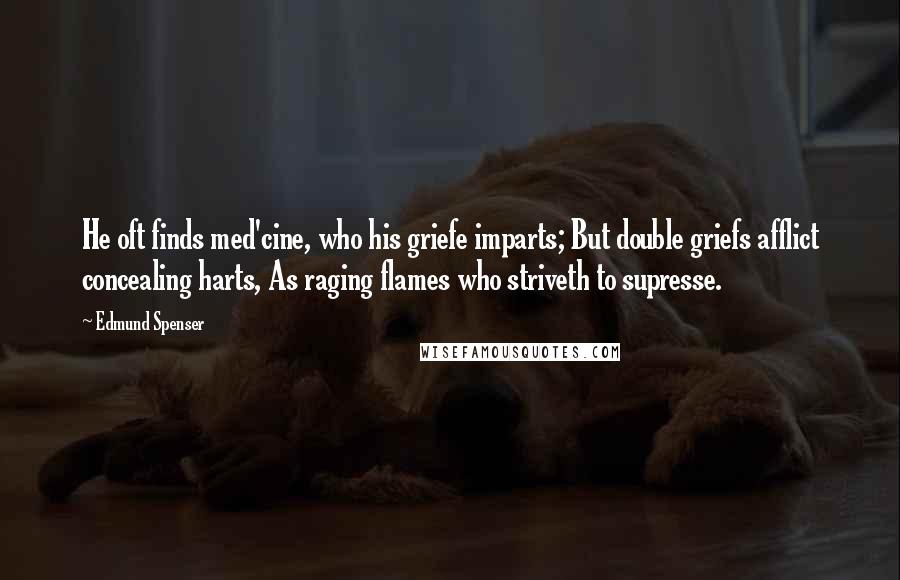 Edmund Spenser Quotes: He oft finds med'cine, who his griefe imparts; But double griefs afflict concealing harts, As raging flames who striveth to supresse.