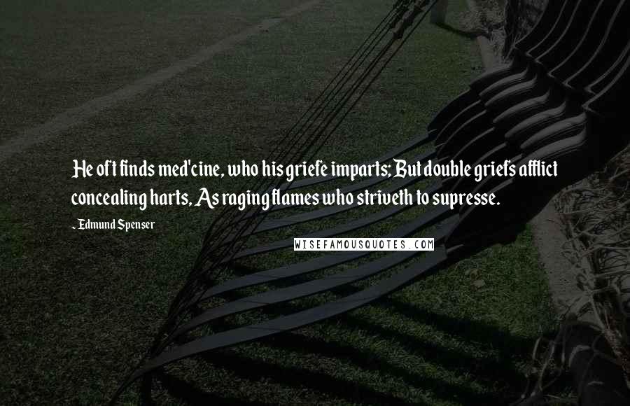 Edmund Spenser Quotes: He oft finds med'cine, who his griefe imparts; But double griefs afflict concealing harts, As raging flames who striveth to supresse.