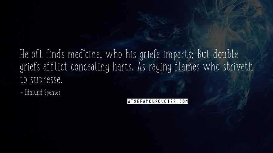 Edmund Spenser Quotes: He oft finds med'cine, who his griefe imparts; But double griefs afflict concealing harts, As raging flames who striveth to supresse.