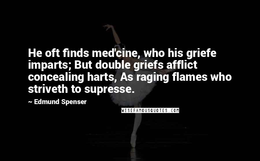 Edmund Spenser Quotes: He oft finds med'cine, who his griefe imparts; But double griefs afflict concealing harts, As raging flames who striveth to supresse.