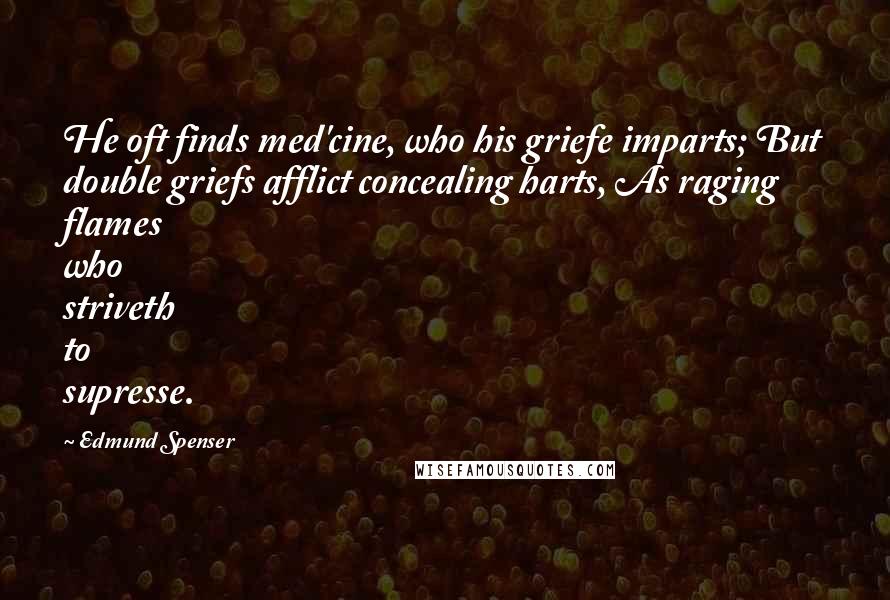 Edmund Spenser Quotes: He oft finds med'cine, who his griefe imparts; But double griefs afflict concealing harts, As raging flames who striveth to supresse.