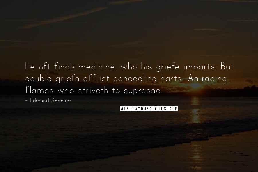 Edmund Spenser Quotes: He oft finds med'cine, who his griefe imparts; But double griefs afflict concealing harts, As raging flames who striveth to supresse.