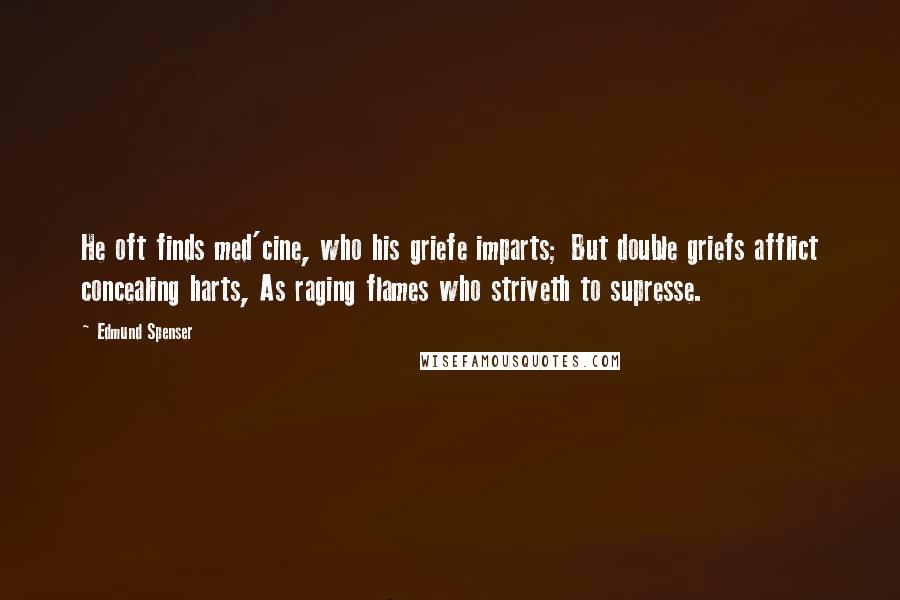 Edmund Spenser Quotes: He oft finds med'cine, who his griefe imparts; But double griefs afflict concealing harts, As raging flames who striveth to supresse.