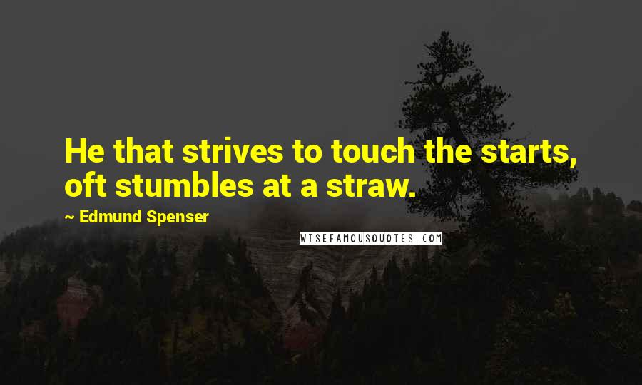 Edmund Spenser Quotes: He that strives to touch the starts, oft stumbles at a straw.