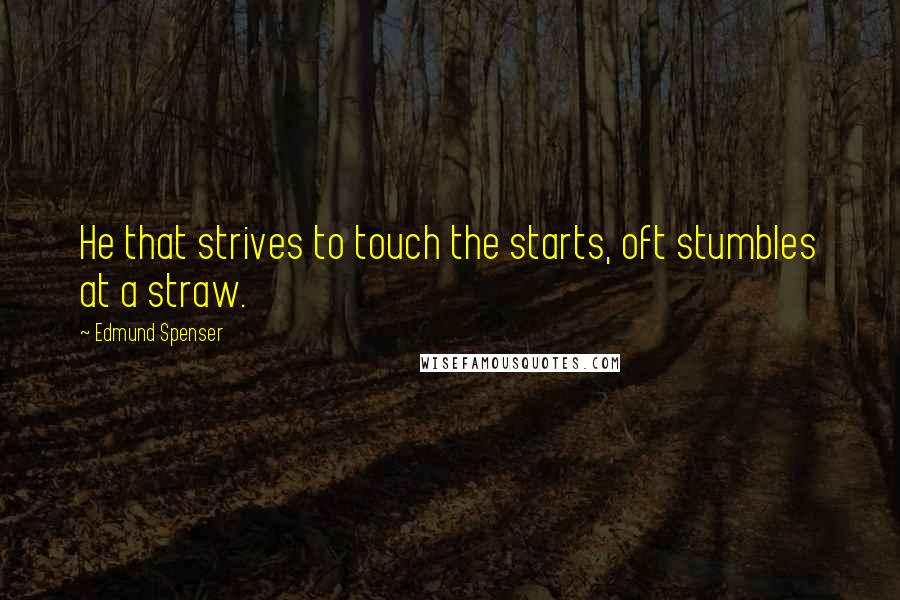 Edmund Spenser Quotes: He that strives to touch the starts, oft stumbles at a straw.