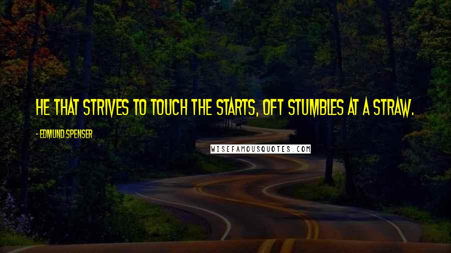 Edmund Spenser Quotes: He that strives to touch the starts, oft stumbles at a straw.