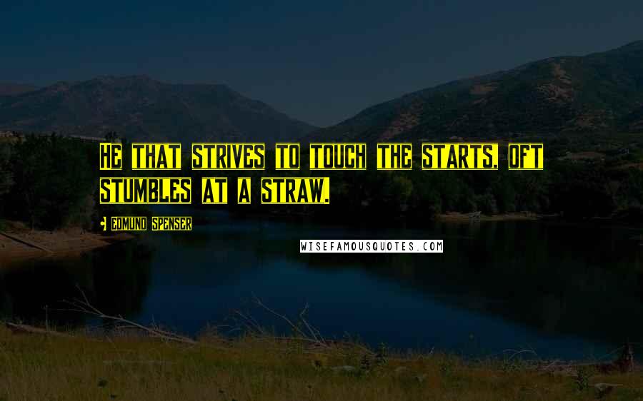 Edmund Spenser Quotes: He that strives to touch the starts, oft stumbles at a straw.