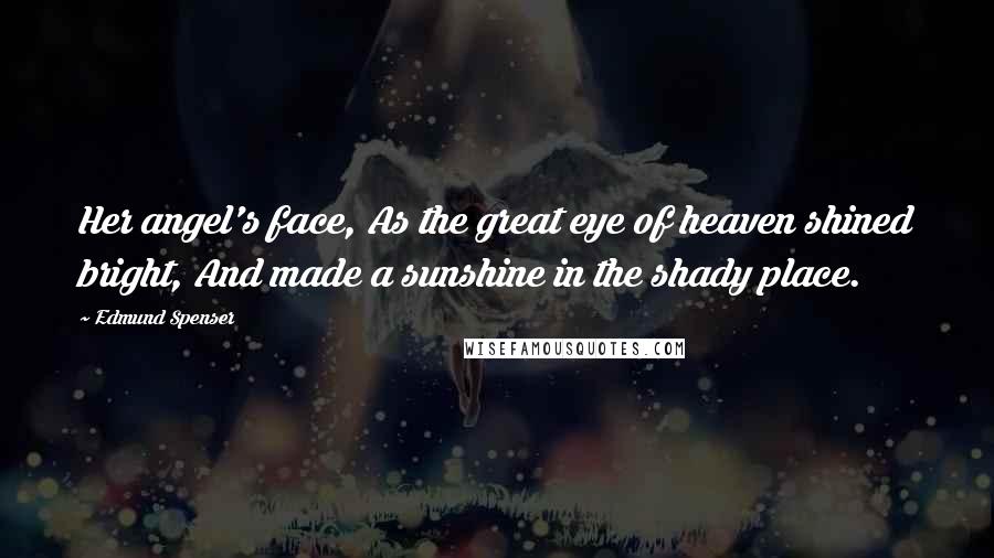 Edmund Spenser Quotes: Her angel's face, As the great eye of heaven shined bright, And made a sunshine in the shady place.