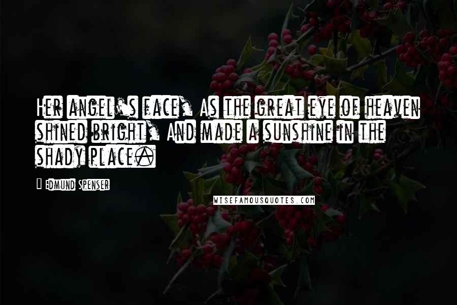 Edmund Spenser Quotes: Her angel's face, As the great eye of heaven shined bright, And made a sunshine in the shady place.