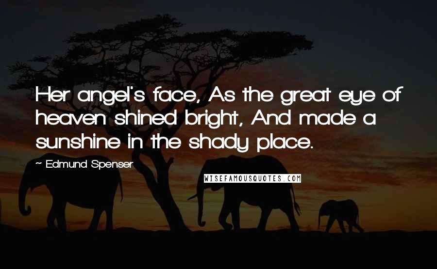 Edmund Spenser Quotes: Her angel's face, As the great eye of heaven shined bright, And made a sunshine in the shady place.