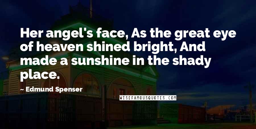 Edmund Spenser Quotes: Her angel's face, As the great eye of heaven shined bright, And made a sunshine in the shady place.