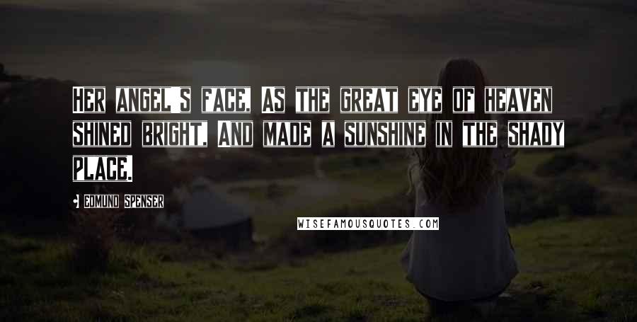 Edmund Spenser Quotes: Her angel's face, As the great eye of heaven shined bright, And made a sunshine in the shady place.