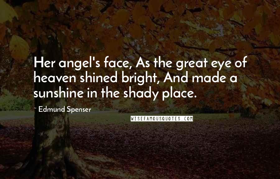 Edmund Spenser Quotes: Her angel's face, As the great eye of heaven shined bright, And made a sunshine in the shady place.