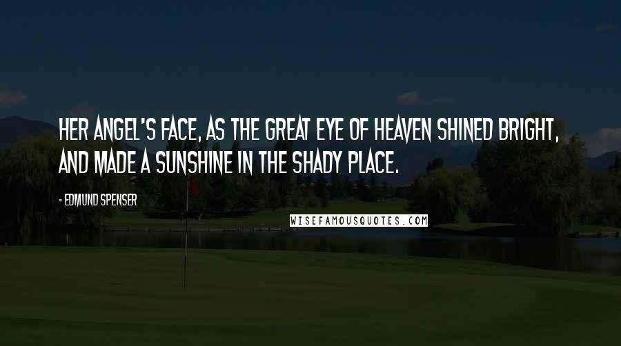 Edmund Spenser Quotes: Her angel's face, As the great eye of heaven shined bright, And made a sunshine in the shady place.