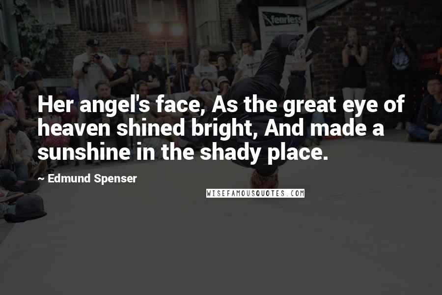 Edmund Spenser Quotes: Her angel's face, As the great eye of heaven shined bright, And made a sunshine in the shady place.