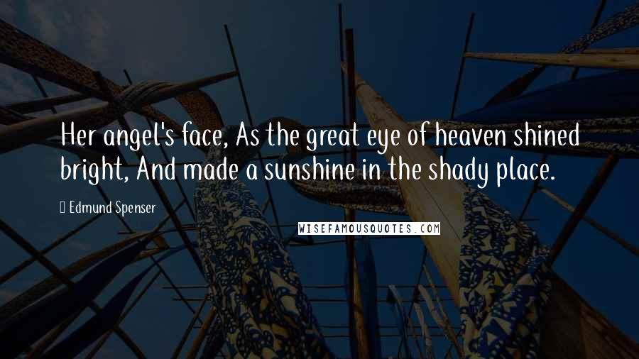 Edmund Spenser Quotes: Her angel's face, As the great eye of heaven shined bright, And made a sunshine in the shady place.